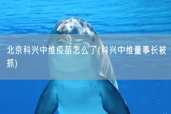 北京科兴中维疫苗怎么了(科兴中维董事长被抓)(图1)