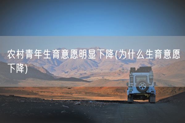 农村青年生育意愿明显下降(为什么生育意愿下降)(图1)