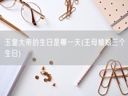 玉皇大帝的生日是哪一天(王母娘娘三个生日)(图1)