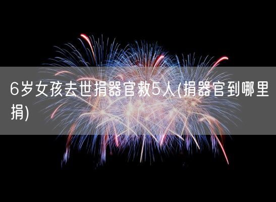 6岁女孩去世捐器官救5人(捐器官到哪里捐)(图1)