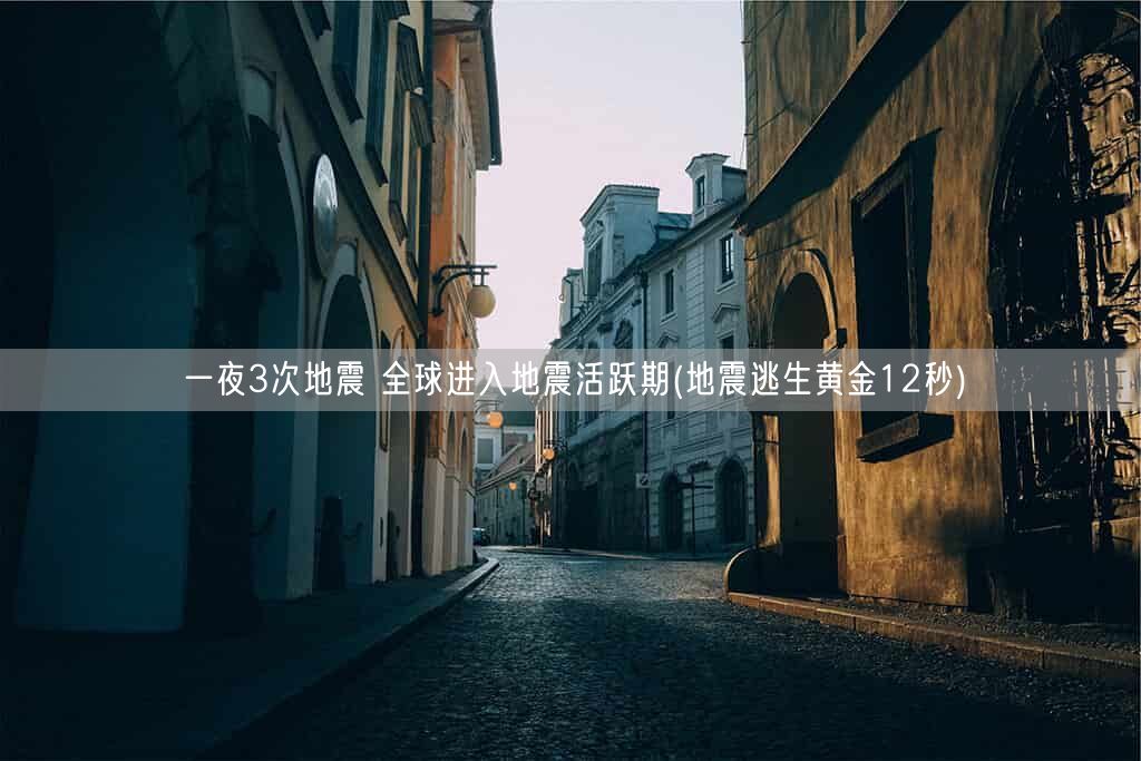一夜3次地震 全球进入地震活跃期(地震逃生黄金12秒)(图1)