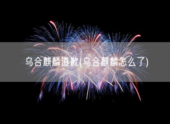 乌合麒麟道歉(乌合麒麟怎么了)(图1)