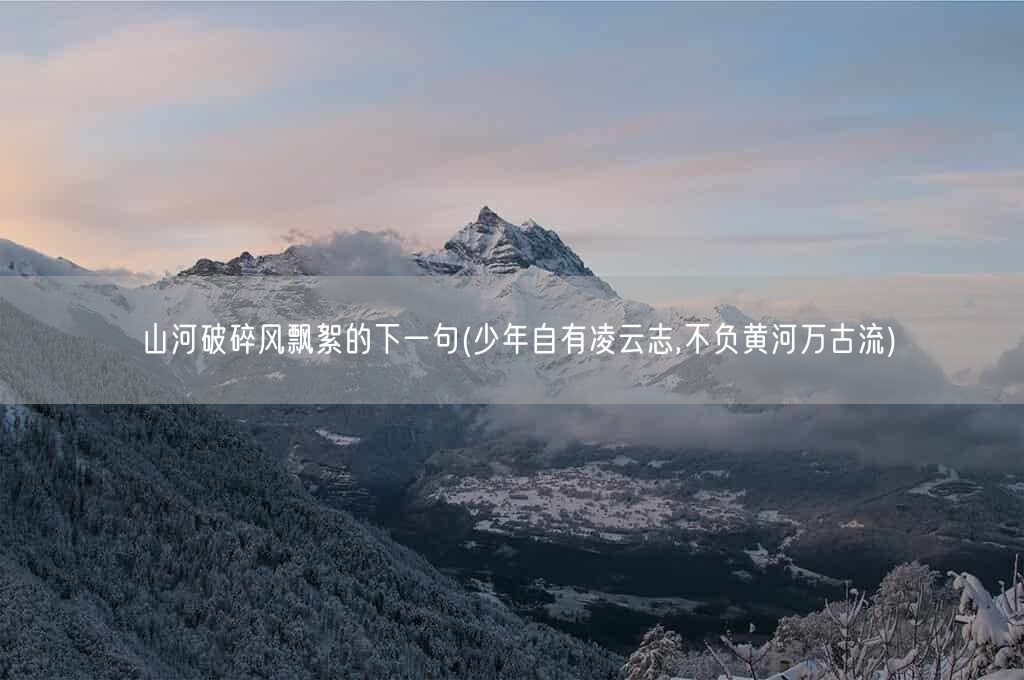 山河破碎风飘絮的下一句(少年自有凌云志,不负黄河万古流)(图1) 山河破碎风飘絮的下一句(少年自有凌云志,不负黄河万古流)(图1)