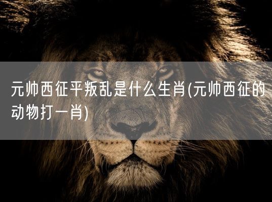 元帅西征平叛乱是什么生肖(元帅西征的动物打一肖)(图1)