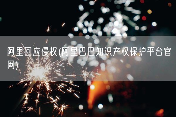 阿里回应侵权(阿里巴巴知识产权保护平台官网)(图1)