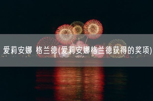 爱莉安娜 格兰德(爱莉安娜格兰德获得的奖项)(图1) 爱莉安娜 格兰德(爱莉安娜格兰德获得的奖项)(图1)