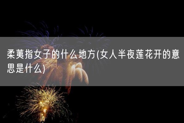 柔荑指女子的什么地方(女人半夜莲花开的意思是什么)(图1) 柔荑指女子的什么地方(女人半夜莲花开的意思是什么)(图1)