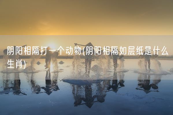 阴阳相隔打一个动物(阴阳相隔如层纸是什么生肖)(图1) 阴阳相隔打一个动物(阴阳相隔如层纸是什么生肖)(图1)
