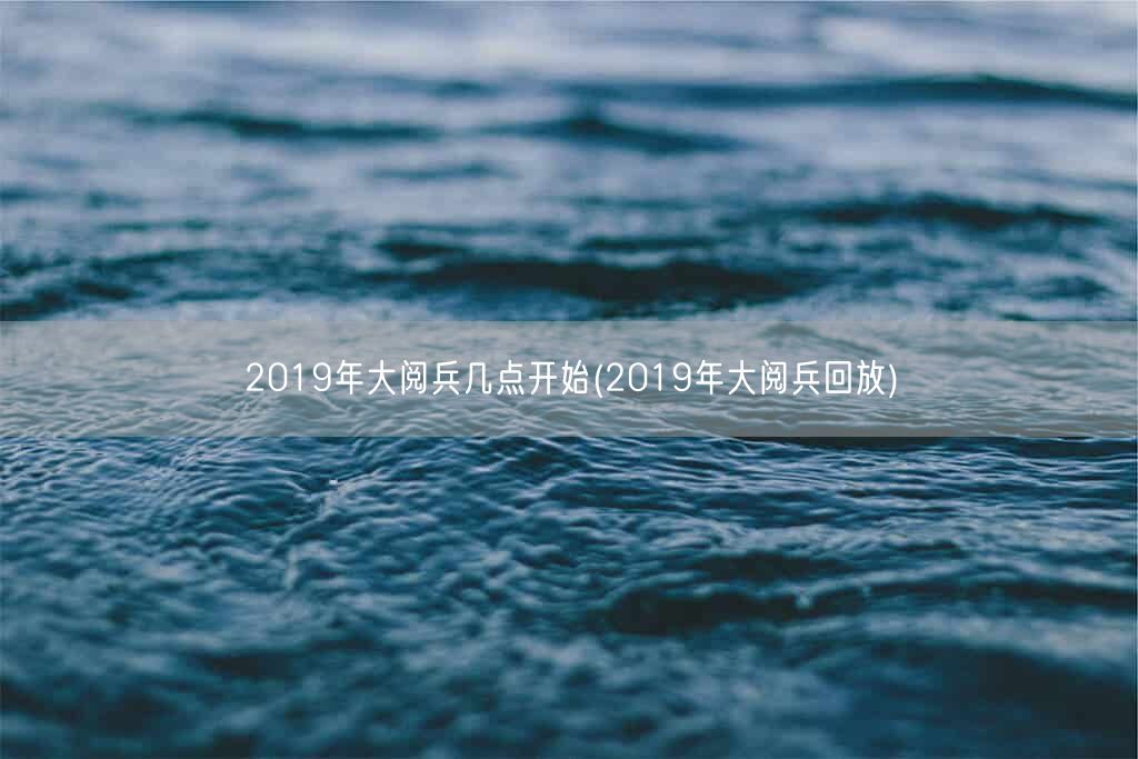 2019年大阅兵几点开始(2019年大阅兵回放)(图1)