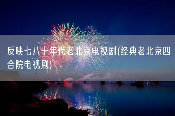 反映七八十年代老北京电视剧(经典老北京四合院电视剧)(图1) 反映七八十年代老北京电视剧(经典老北京四合院电视剧)(图1)
