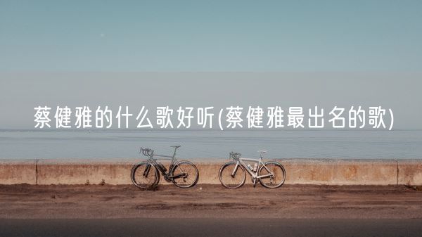 蔡健雅的什么歌好听(蔡健雅最出名的歌)(图1) 蔡健雅的什么歌好听(蔡健雅最出名的歌)(图1)