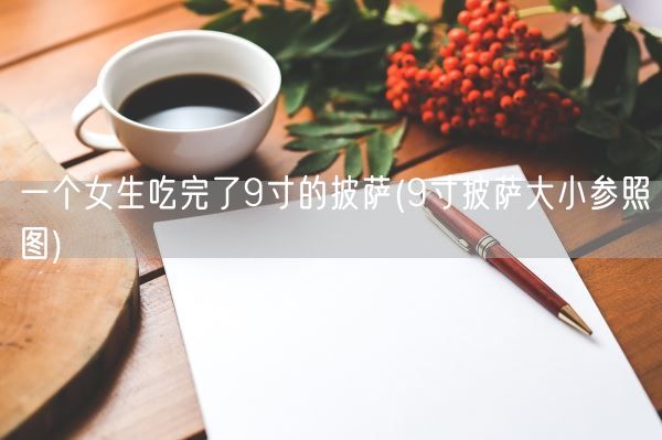 一个女生吃完了9寸的披萨(9寸披萨大小参照图)(图1) 一个女生吃完了9寸的披萨(9寸披萨大小参照图)(图1)