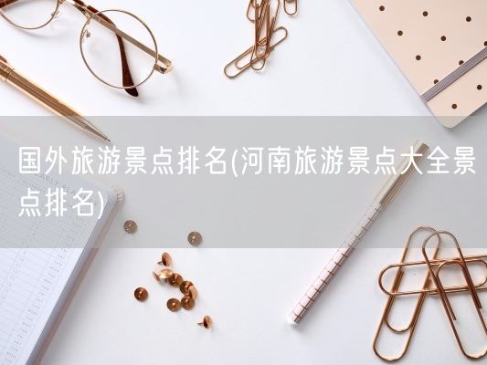国外旅游景点排名(河南旅游景点大全景点排名)(图1) 国外旅游景点排名(河南旅游景点大全景点排名)(图1)