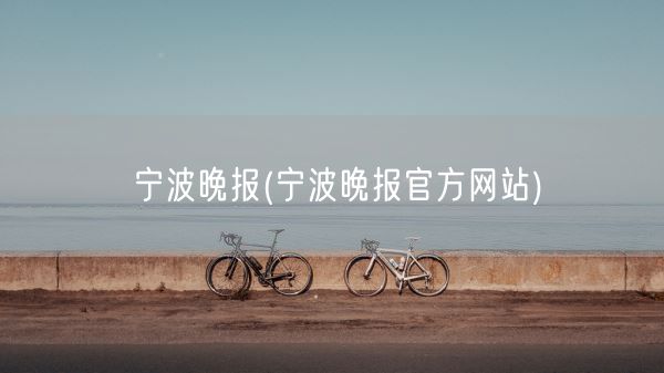 宁波晚报(宁波晚报官方网站)(图1) 宁波晚报(宁波晚报官方网站)(图1)