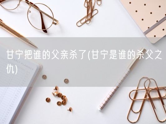 甘宁把谁的父亲杀了(甘宁是谁的杀父之仇)(图1)