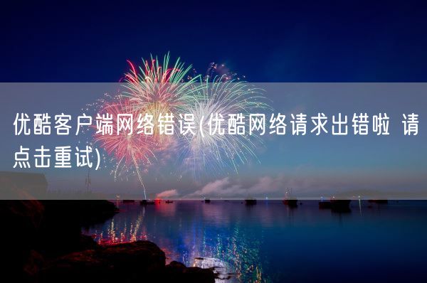 优酷客户端网络错误(优酷网络请求出错啦 请点击重试)(图1) 优酷客户端网络错误(优酷网络请求出错啦 请点击重试)(图1)