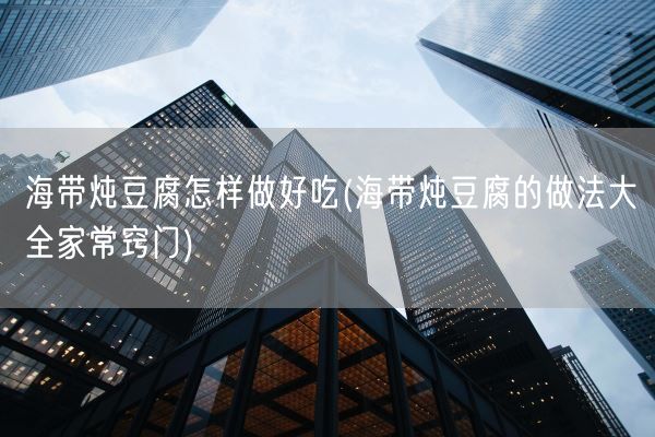 海带炖豆腐怎样做好吃(海带炖豆腐的做法大全家常窍门)(图1) 海带炖豆腐怎样做好吃(海带炖豆腐的做法大全家常窍门)(图1)