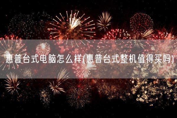 惠普台式电脑怎么样(惠普台式整机值得买吗)(图1)