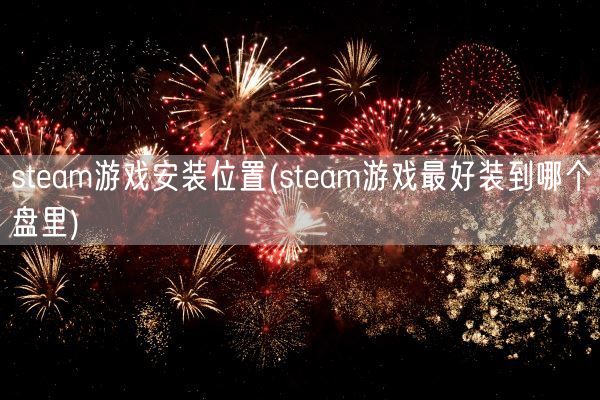 steam游戏安装位置(steam游戏最好装到哪个盘里)(图1) steam游戏安装位置(steam游戏最好装到哪个盘里)(图1)