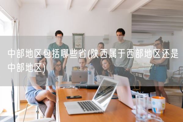 中部地区包括哪些省(陕西属于西部地区还是中部地区)(图1) 中部地区包括哪些省(陕西属于西部地区还是中部地区)(图1)
