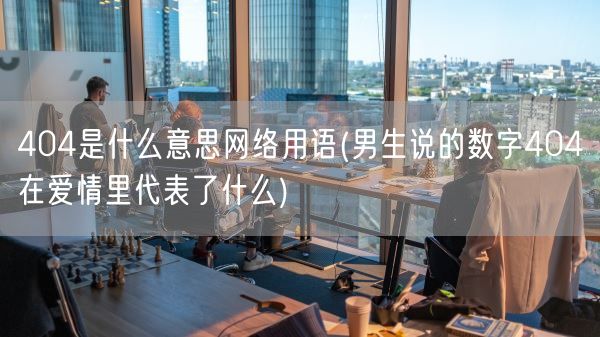 404是什么意思网络用语(男生说的数字404在爱情里代表了什么)(图1) 404是什么意思网络用语(男生说的数字404在爱情里代表了什么)(图1)
