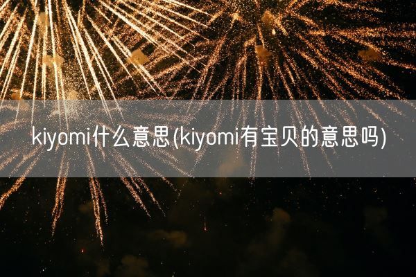 kiyomi什么意思(kiyomi有宝贝的意思吗)(图1)