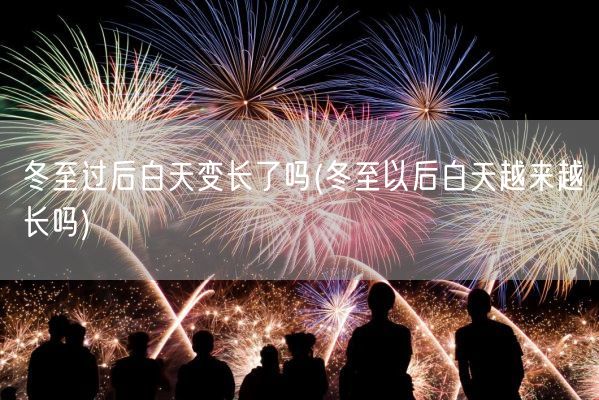 冬至过后白天变长了吗(冬至以后白天越来越长吗)(图1)