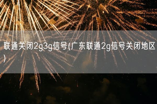 联通关闭2g3g信号(广东联通2g信号关闭地区)(图1)