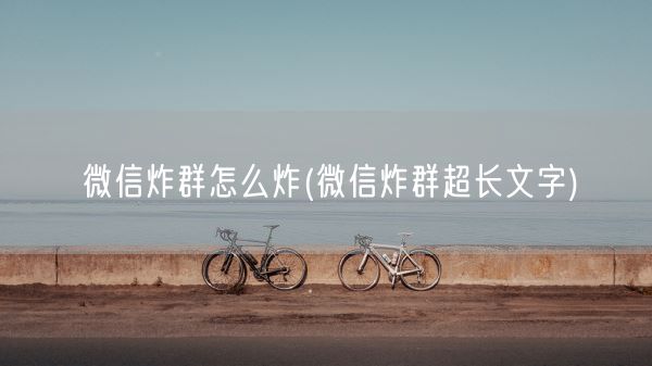 微信炸群怎么炸(微信炸群超长文字)(图1) 微信炸群怎么炸(微信炸群超长文字)(图1)