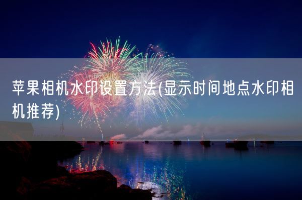 苹果相机水印设置方法(显示时间地点水印相机推荐)(图1) 苹果相机水印设置方法(显示时间地点水印相机推荐)(图1)