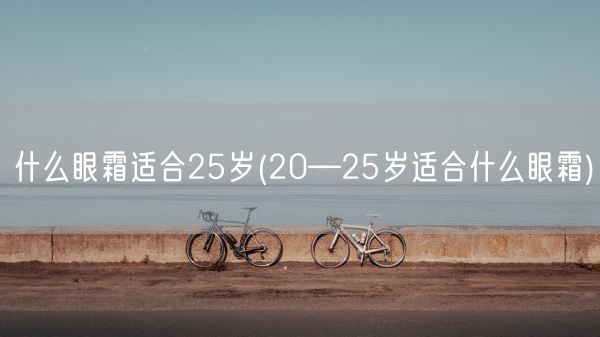 什么眼霜适合25岁(20—25岁适合什么眼霜)(图1)