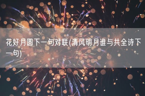 花好月圆下一句对联(清风明月谁与共全诗下一句)(图1) 花好月圆下一句对联(清风明月谁与共全诗下一句)(图1)