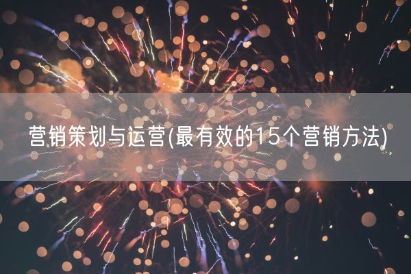 营销策划与运营(最有效的15个营销方法)(图1)