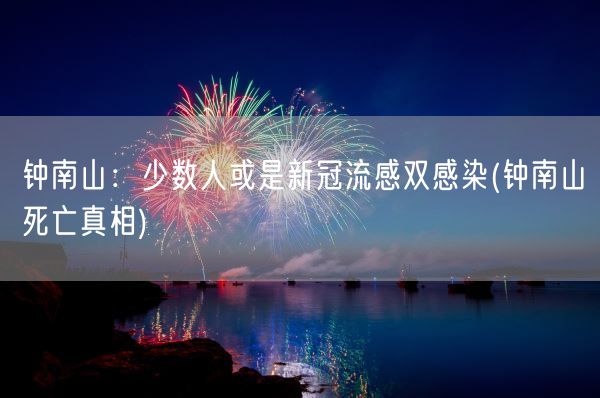 钟南山：少数人或是新冠流感双感染(钟南山死亡真相)(图1)