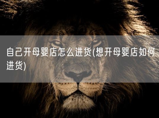 自己开母婴店怎么进货(想开母婴店如何进货)(图1)