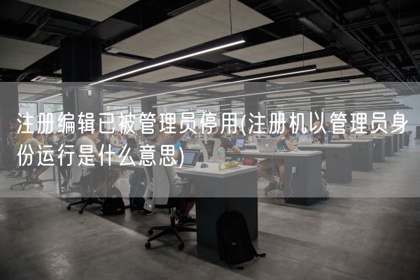 注册编辑已被管理员停用(注册机以管理员身份运行是什么意思)(图1)