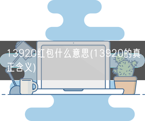 13920红包什么意思(13920的真正含义)(图1) 13920红包什么意思(13920的真正含义)(图1)