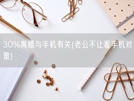 30%离婚与手机有关(老公不让看手机对策)(图1) 30%离婚与手机有关(老公不让看手机对策)(图1)