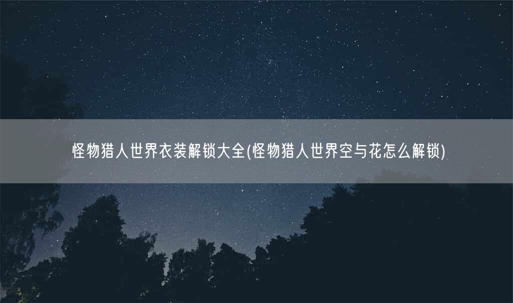 怪物猎人世界衣装解锁大全(怪物猎人世界空与花怎么解锁)(图1) 怪物猎人世界衣装解锁大全(怪物猎人世界空与花怎么解锁)(图1)