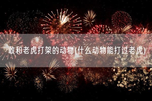 敢和老虎打架的动物(什么动物能打过老虎)(图1)
