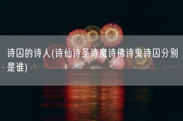 诗囚的诗人(诗仙诗圣诗魔诗佛诗鬼诗囚分别是谁)(图1)