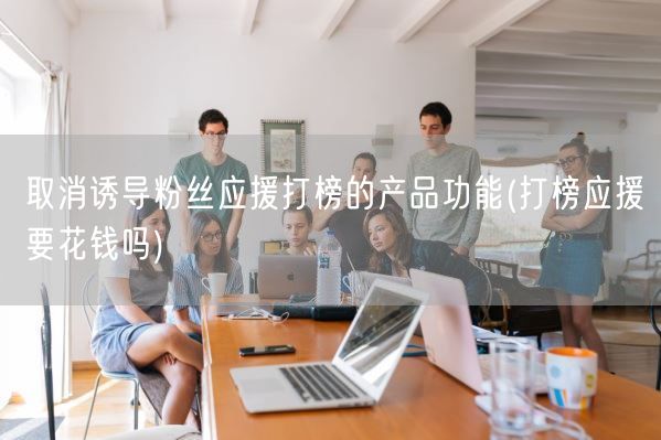 取消诱导粉丝应援打榜的产品功能(打榜应援要花钱吗)(图1)