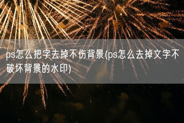 ps怎么把字去掉不伤背景(ps怎么去掉文字不破坏背景的水印)(图1) ps怎么把字去掉不伤背景(ps怎么去掉文字不破坏背景的水印)(图1)