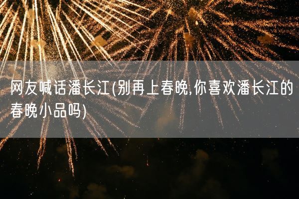 网友喊话潘长江(别再上春晚,你喜欢潘长江的春晚小品吗)(图1) 网友喊话潘长江(别再上春晚,你喜欢潘长江的春晚小品吗)(图1)