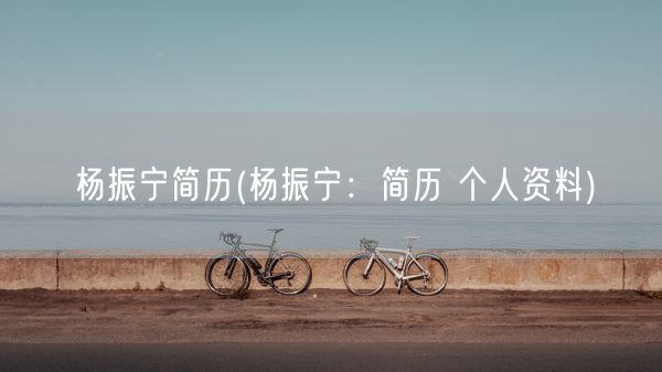 杨振宁简历(杨振宁：简历 个人资料)(图1)