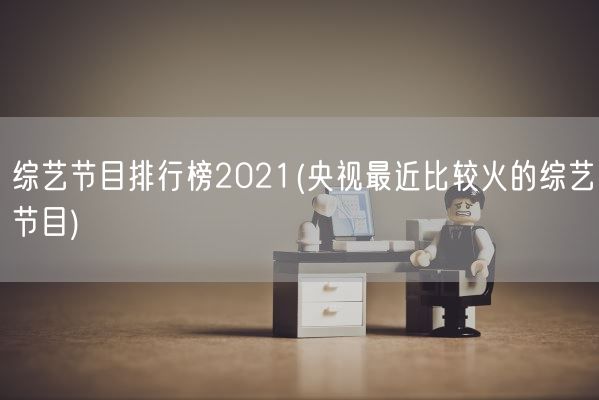 综艺节目排行榜2021(央视最近比较火的综艺节目)(图1) 综艺节目排行榜2021(央视最近比较火的综艺节目)(图1)
