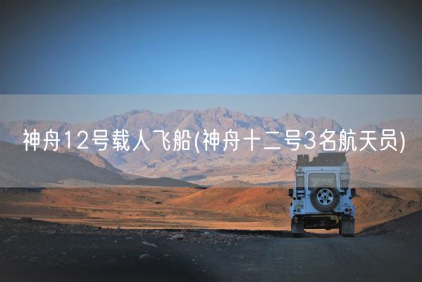神舟12号载人飞船(神舟十二号3名航天员)(图1) 神舟12号载人飞船(神舟十二号3名航天员)(图1)