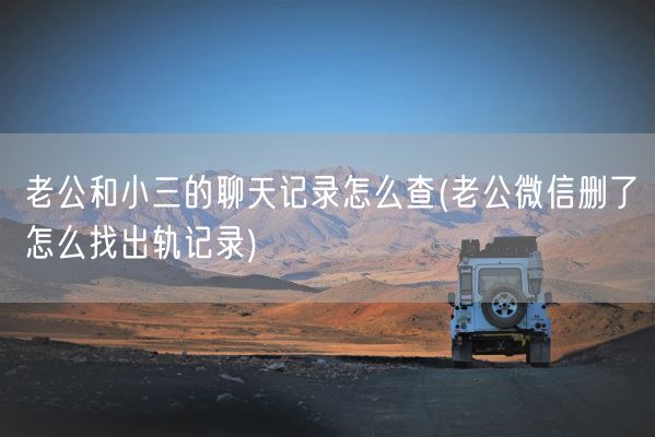 老公和小三的聊天记录怎么查(老公微信删了怎么找出轨记录)(图1) 老公和小三的聊天记录怎么查(老公微信删了怎么找出轨记录)(图1)