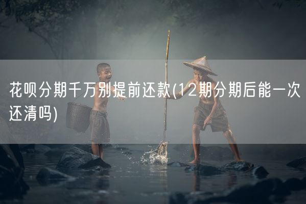 花呗分期千万别提前还款(12期分期后能一次还清吗)(图1) 花呗分期千万别提前还款(12期分期后能一次还清吗)(图1)