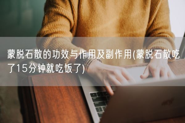 蒙脱石散的功效与作用及副作用(蒙脱石散吃了15分钟就吃饭了)(图1)